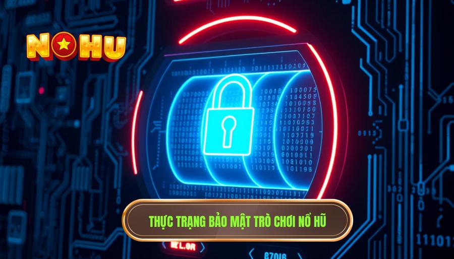Thực trạng về vấn đề bảo mật trong trò chơi nổ hũ hiện nay