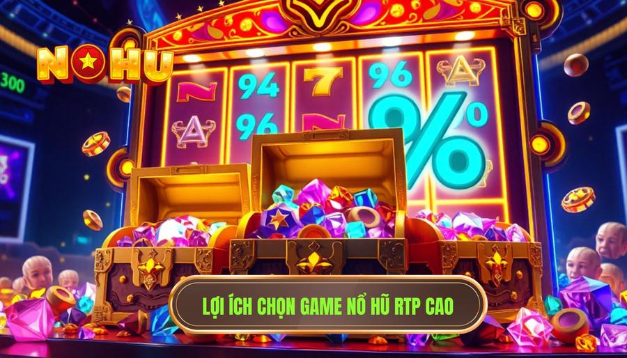 Tại sao bạn nên ưu tiên chọn Game nổ hũ RTP cao?
